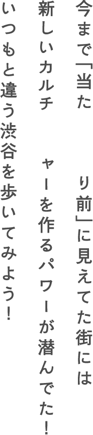 今まで「当たり前」に見えてた街には新しいカルチャーを作るパワーが潜んでた！いつもと違う渋谷を歩いてみよう！